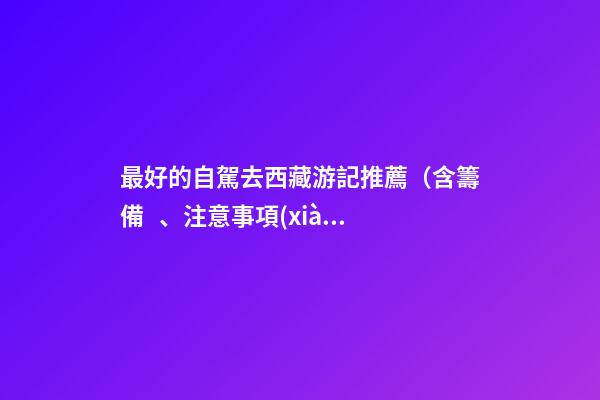 最好的自駕去西藏游記推薦（含籌備、注意事項(xiàng)、自駕路線等）